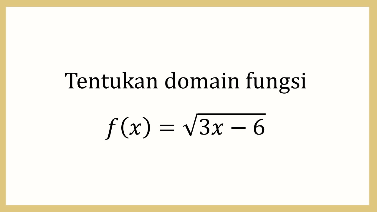 Tentukan domain fungsi f(x)=√(3x-6)
