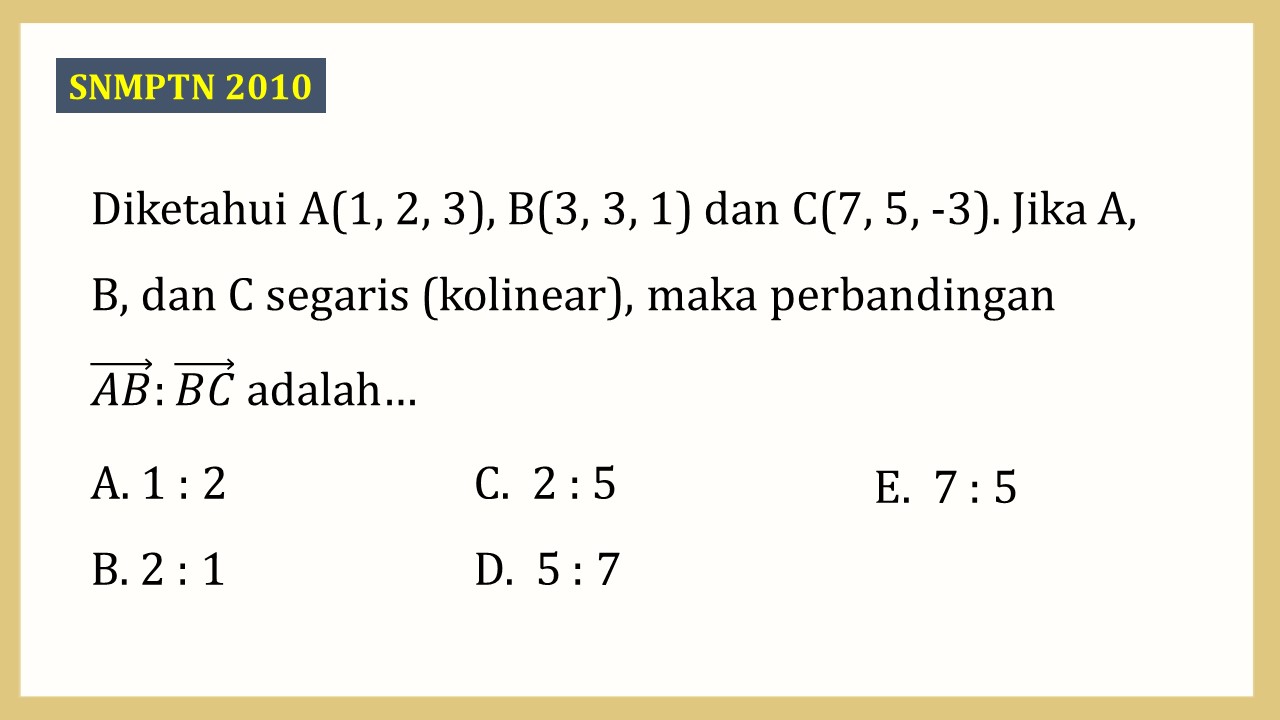 Diketahui A(1, 2, 3), B(3, 3, 1) dan C(7, 5, -3). Jika A, B, dan C segaris (kolinear), maka perbandingan (AB):(BC) adalah…
