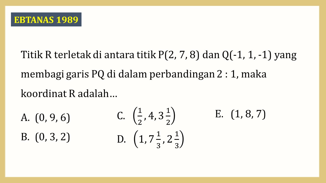 Titik R terletak di antara titik P(2, 7, 8) dan Q(-1, 1, -1) yang membagi garis PQ di dalam perbandingan 2 : 1, maka koordinat R adalah…
