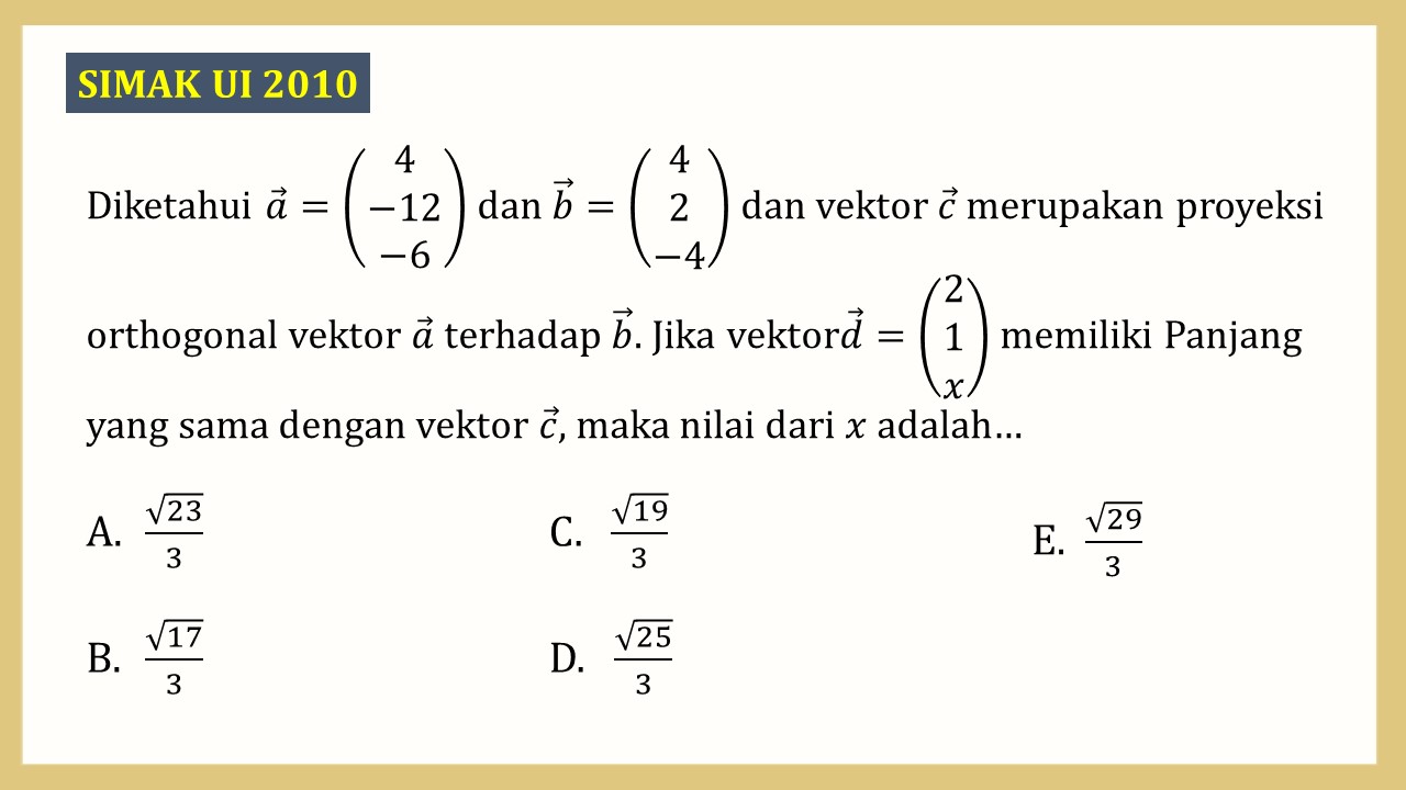 Diketahui a=(4 -12 -6) dan b=(4 2 -4) dan vektor c merupakan proyeksi orthogonal vektor a terhadap b. Jika vektor d=(2 1 x) memiliki panjang yang sama dengan vektor c, maka nilai dari x adalah…
