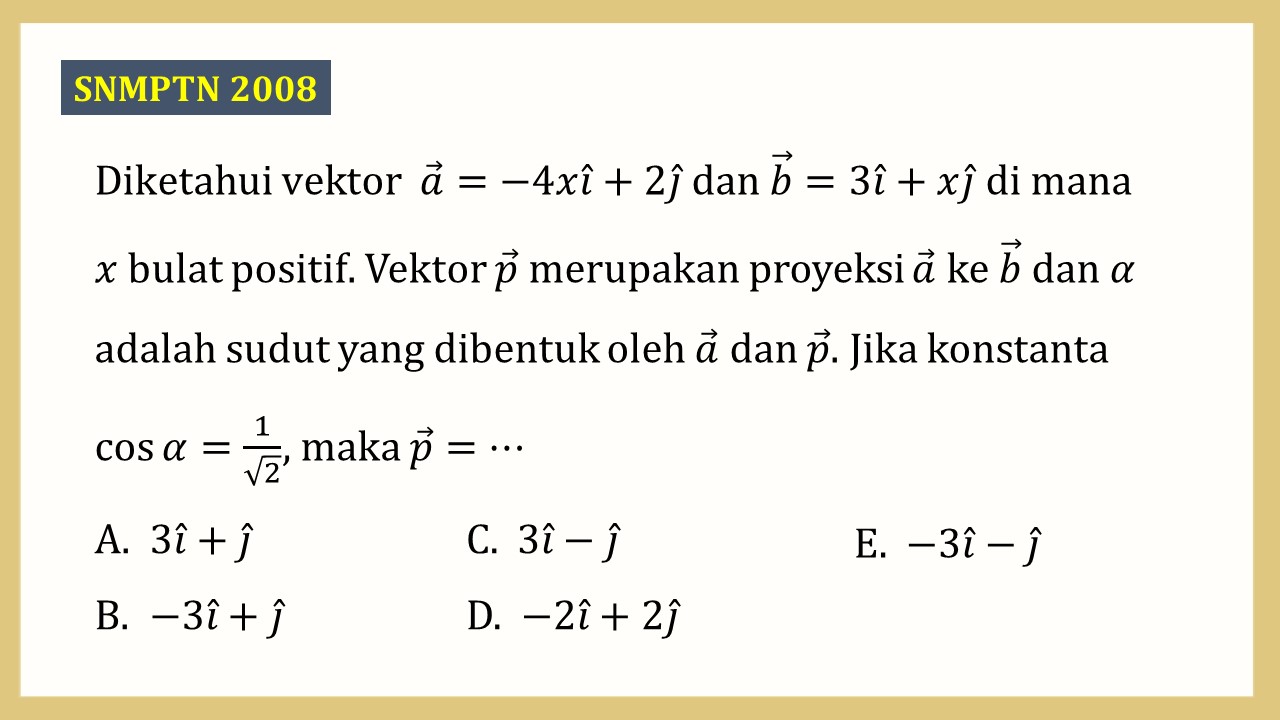 Diketahui vektor  a=-4xi+2j dan b=3i+xj di mana x bulat positif. Vektor p merupakan proyeksi a ke b dan α adalah sudut yang dibentuk oleh a dan p. Jika konstanta cos⁡ α=1/√2, maka p=⋯
