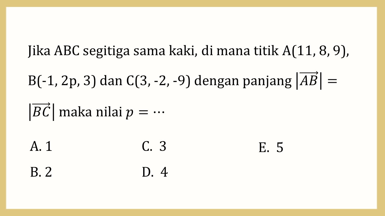 Jika ABC segitiga sama kaki, di mana titik A(11, 8, 9), B(-1, 2p, 3) dan C(3, -2, -9) dengan panjang |AB|=|BC| maka nilai p=⋯
