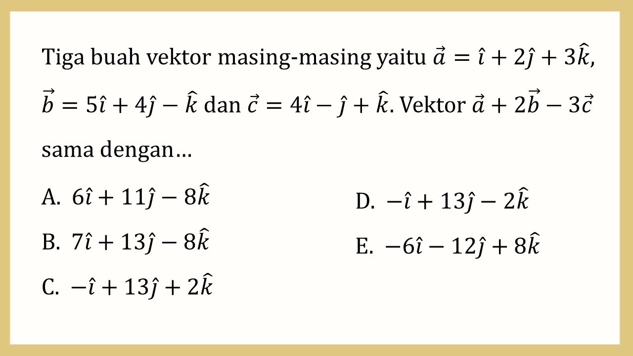 Tiga buah vektor masing-masing yaitu a=i+2j+3k, b=5i+4j-k dan c=4i-j+k. Vektor a+2b-3c sama dengan…
