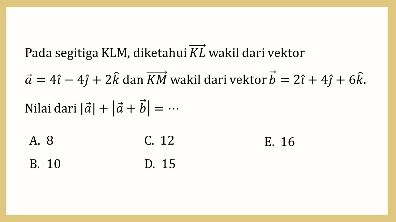 Pada segitiga KLM, diketahui KL wakil dari vektor a=4i-4j+2k dan KM wakil dari vektor b=2i+4j+6k. Nilai dari |a|+|a+b|=⋯
