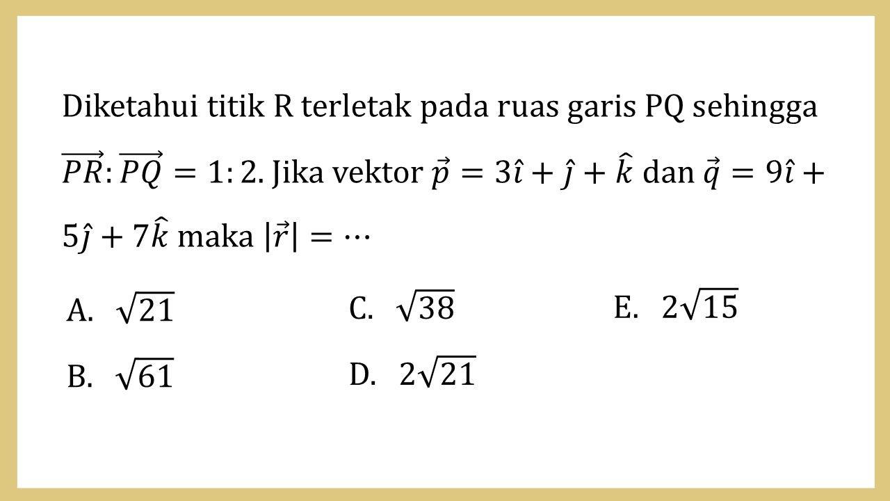 Diketahui titik R terletak pada ruas garis PQ sehingga PR:PQ=1:2. Jika vektor p=3i+j+k dan q=9i+5j+7k maka |r|=⋯
