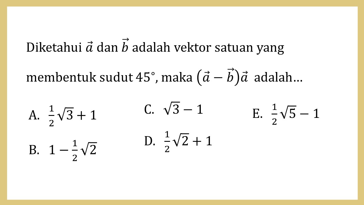 Diketahui a dan b adalah vektor satuan yang membentuk sudut 45∘, maka (a-b)a adalah…
