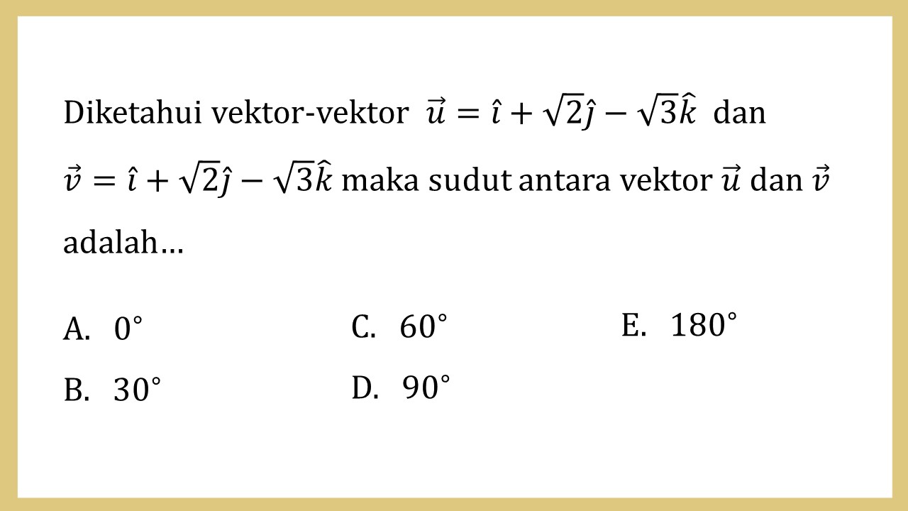 Diketahui vektor-vektor u=i+√2j-√3k dan 
v=i+√2j-√3k maka sudut antara vektor u dan v adalah…
