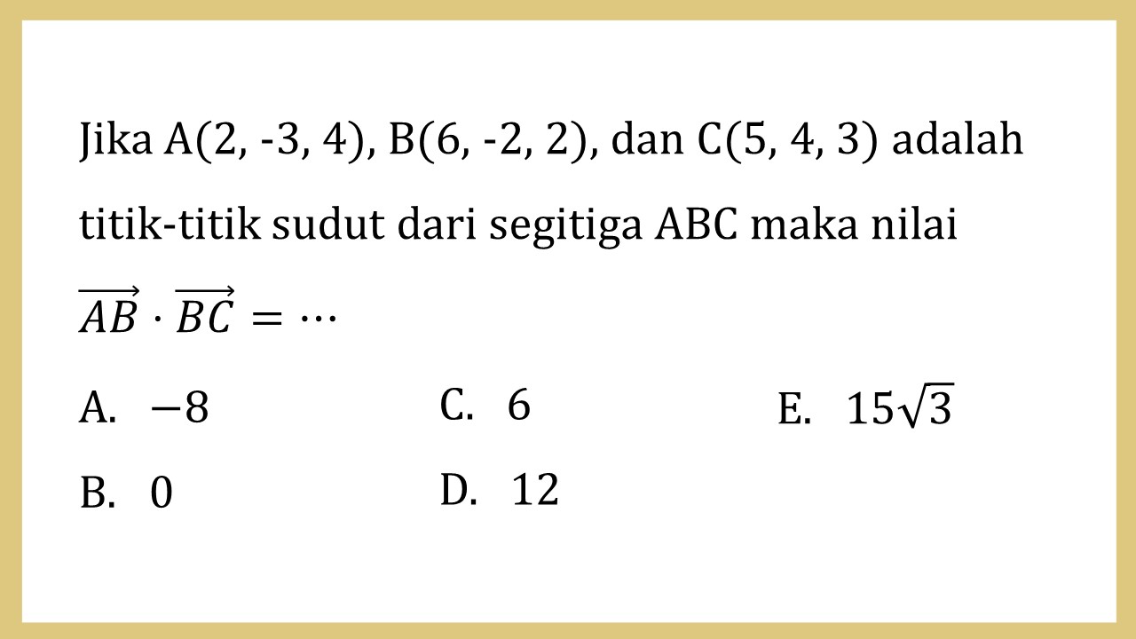 Jika A(2, -3, 4), B(6, -2, 2), dan C(5, 4, 3) adalah titik-titik sudut dari segitiga ABC maka nilai AB⋅BC=⋯
