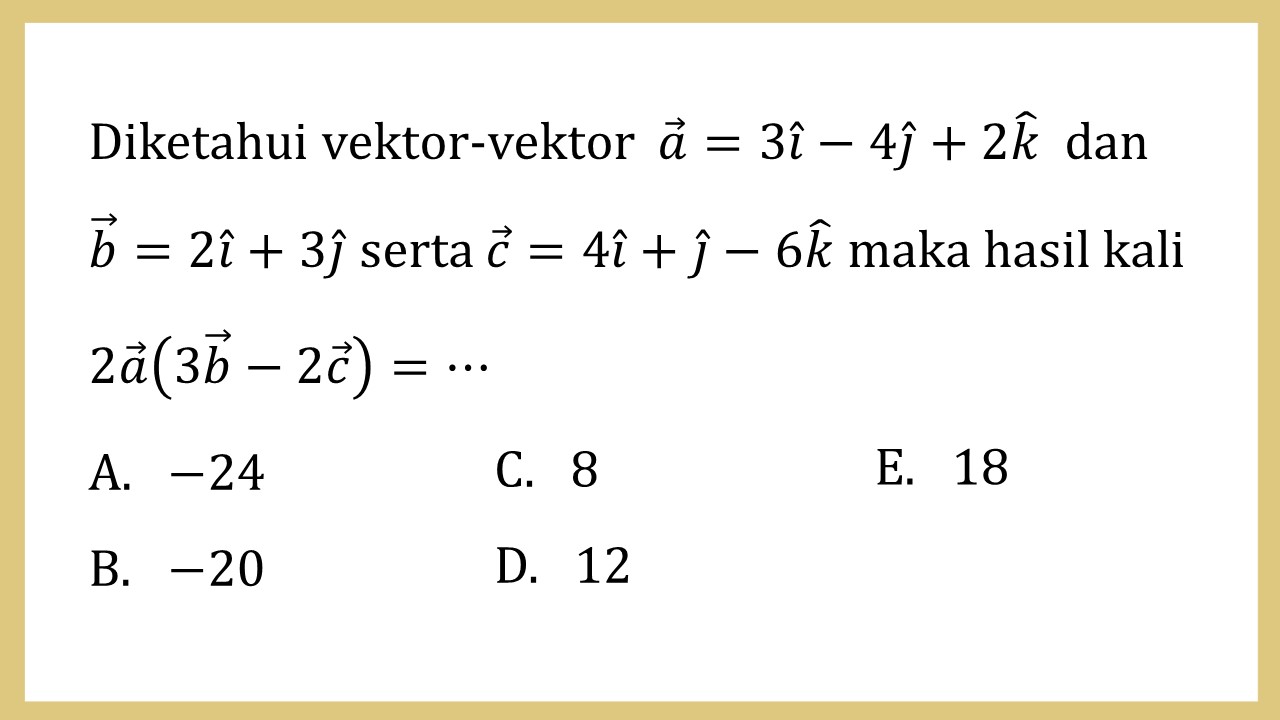 Diketahui vektor-vektor  a=3i-4j+2k dan b=2i+3j serta c=4i+j-6k maka hasil kali 2a(3b-2c)=⋯
