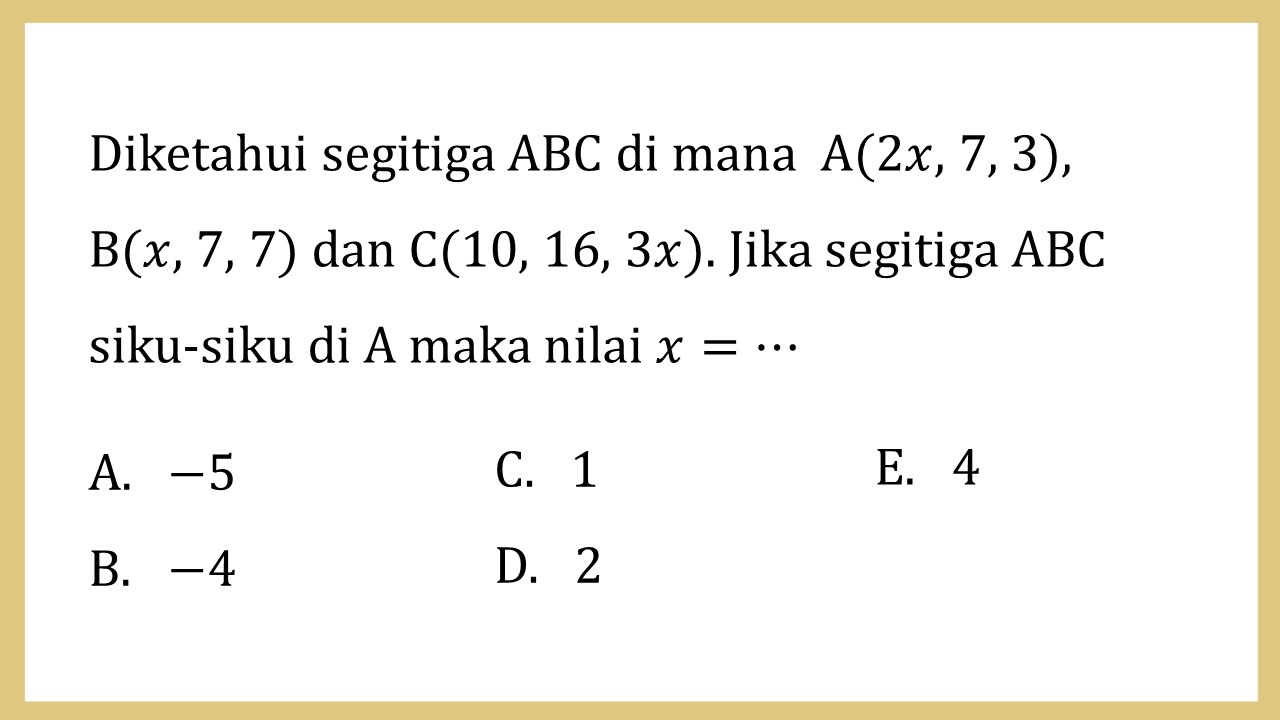 Diketahui segitiga ABC di mana  A(2x, 7, 3),  
B(x, 7, 7) dan C(10, 16, 3x). Jika segitiga ABC siku-siku di A maka nilai x=⋯
