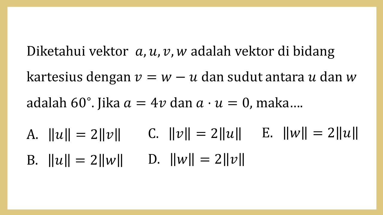 Diketahui vektor  a, u, v, w adalah vektor di bidang kartesius dengan v=w-u dan sudut antara u dan w adalah 60∘. Jika a=4v dan a⋅u=0, maka….
