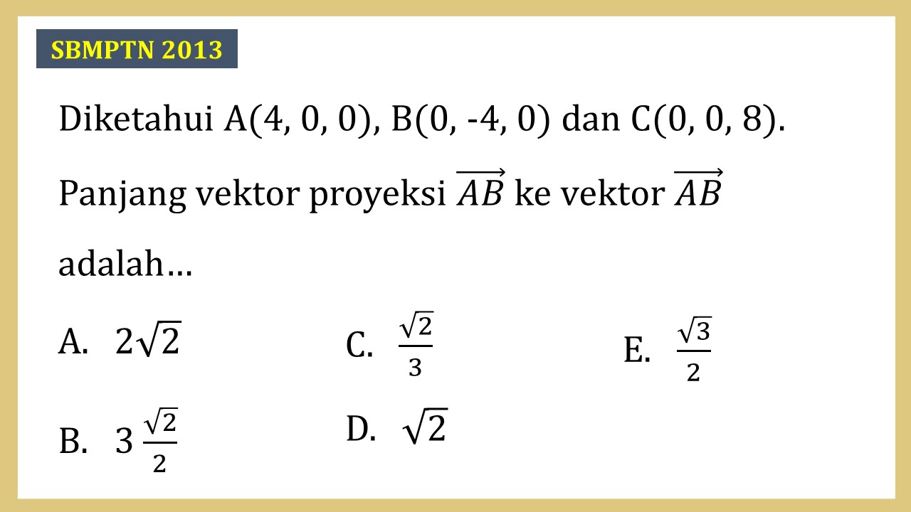 Diketahui A(4, 0, 0), B(0, -4, 0) dan C(0, 0, 8). Panjang vektor proyeksi AC ke vektor AB adalah…
