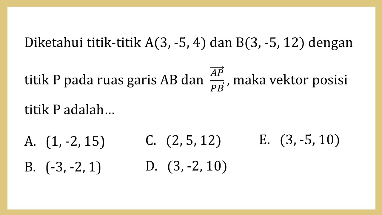 Diketahui titik-titik A(3, -5, 4) dan B(3, -5, 12) dengan titik P pada ruas garis AB dan  AP/PB, maka vektor posisi titik P adalah…
