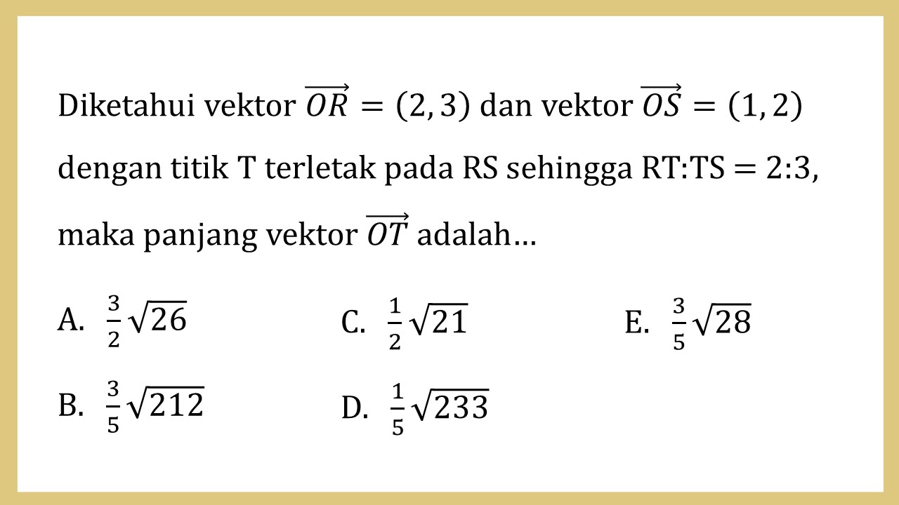 Diketahui vektor OR=(2, 3) dan vektor OS=(1, 2) dengan titik T terletak pada RS sehingga RT:TS = 2:3, maka panjang vektor OT adalah…
