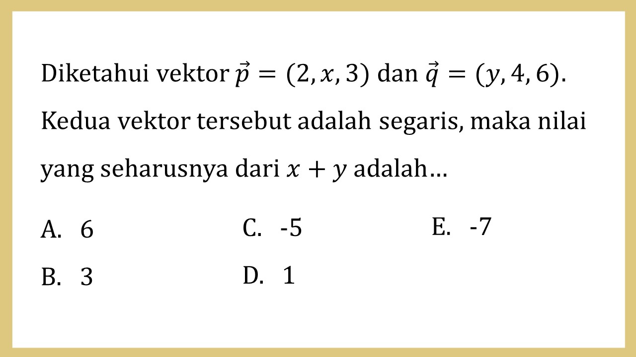 Diketahui vektor p=(2, x, 3) dan q=(y, 4, 6). Kedua vektor tersebut adalah segaris, maka nilai yang seharusnya dari x+y adalah…
