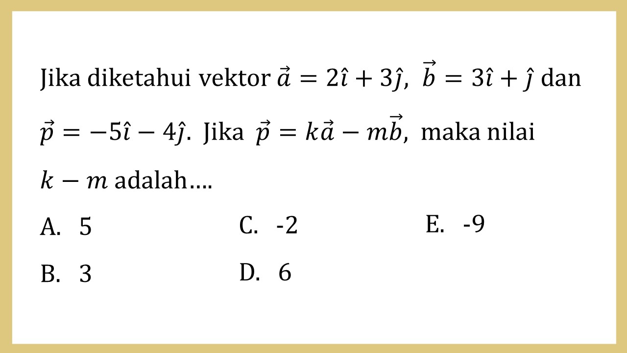 Jika diketahui vektor a=2i+3j, b=3i+j dan p=-5i-4j.  Jika p=ka-mb,  maka nilai  k-m adalah….
