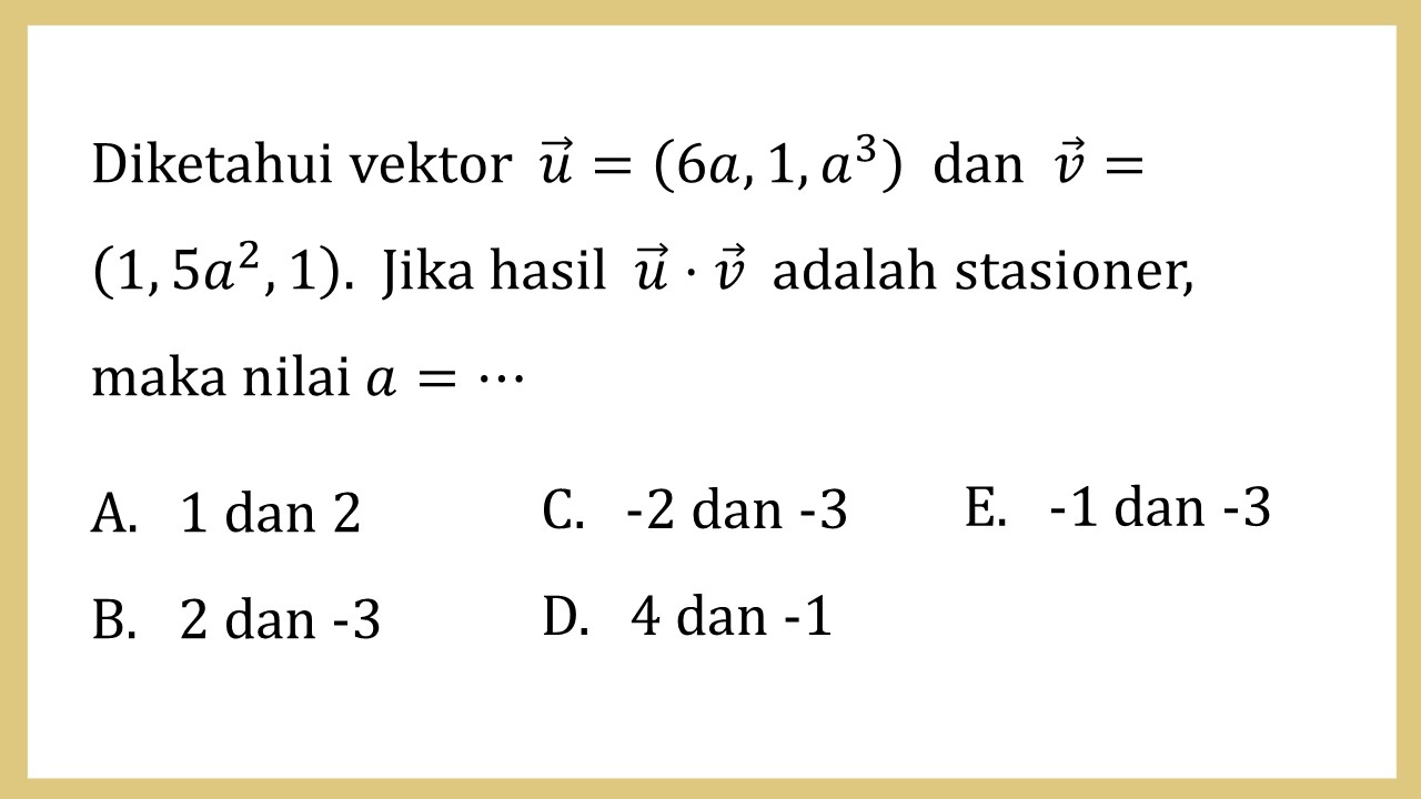 Diketahui vektor u=(6a, 1, a^3) dan v=(1, 5a^2, 1). Jika hasil u⋅v adalah stasioner, maka nilai a=⋯
