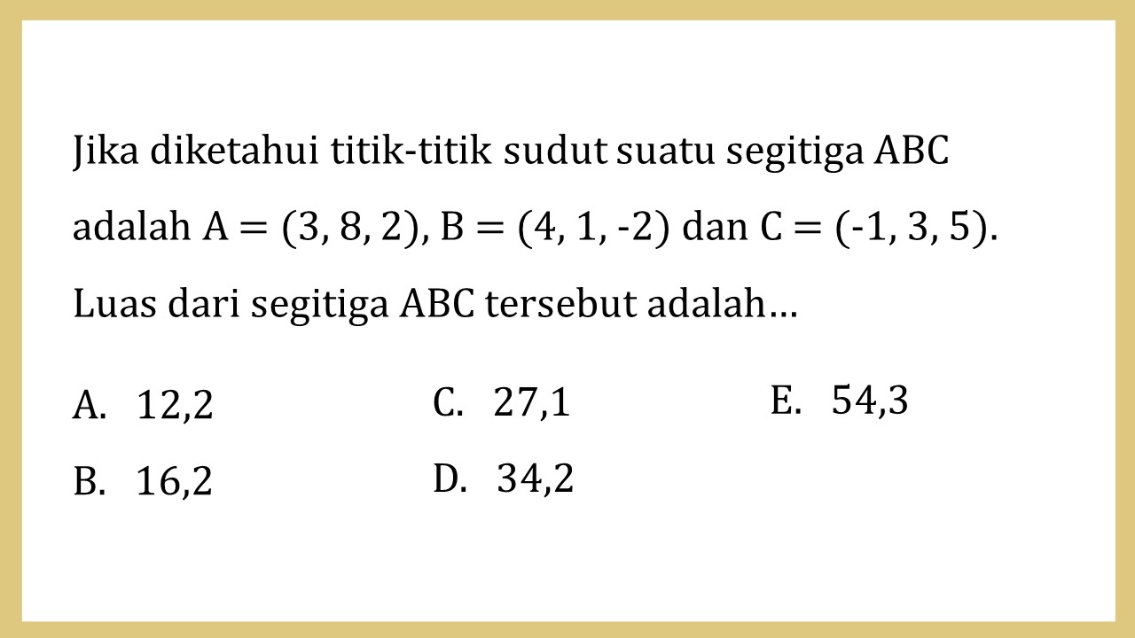 Jika diketahui titik-titik sudut suatu segitiga ABC adalah A = (3, 8, 2), B = (4, 1, -2) dan C = (-1, 3, 5). Luas dari segitiga ABC tersebut adalah…
