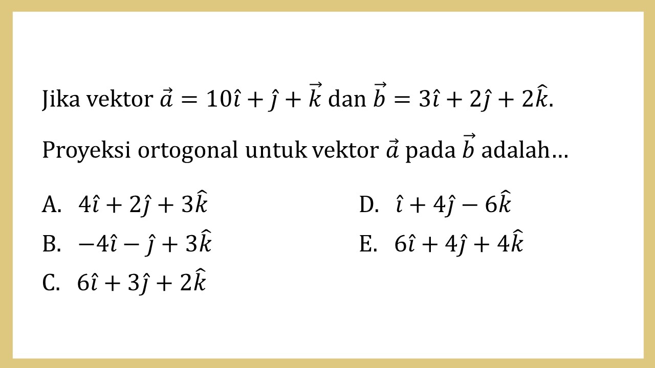 Jika vektor a=10i+j+k dan b=3i+2j+2k. Proyeksi ortogonal untuk vektor a pada b adalah…
