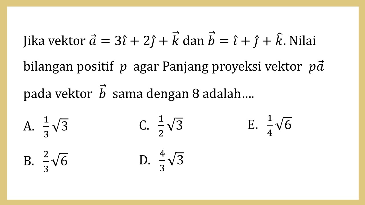 Jika vektor a=3i+2j+k dan b=i+j+k. Nilai bilangan positif  p  agar Panjang proyeksi vektor pa pada vektor b sama dengan 8 adalah….
