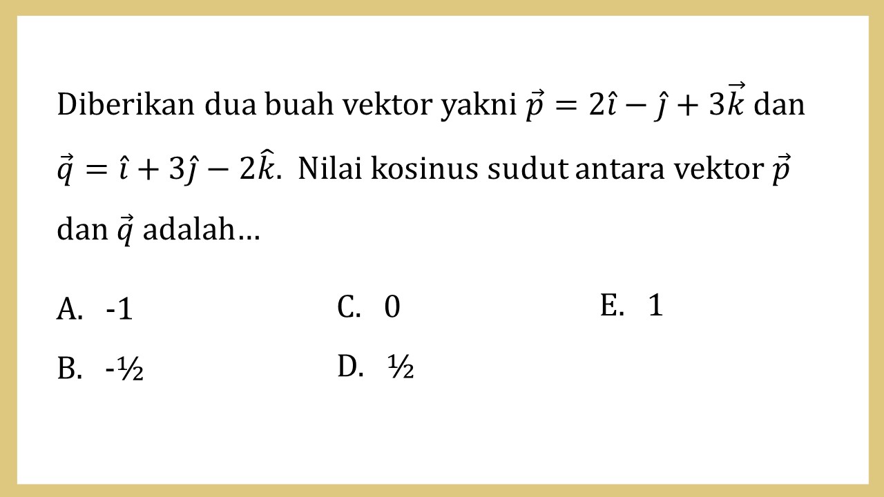 Diberikan dua buah vektor yakni p=2i-j+3k dan q=i+3j-2k.  Nilai kosinus sudut antara vektor p dan q adalah…
