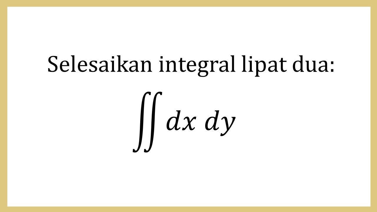 Selesaikan integral lipat dua: ∬ dx dy