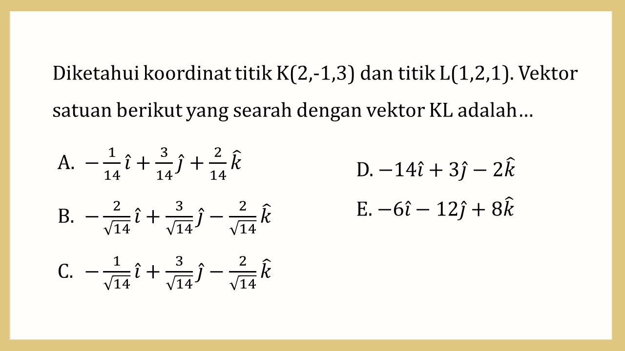 Diketahui koordinat titik K(2,-1,3) dan titik L(1,2,1). Vektor satuan berikut yang searah dengan vektor KL adalah…
