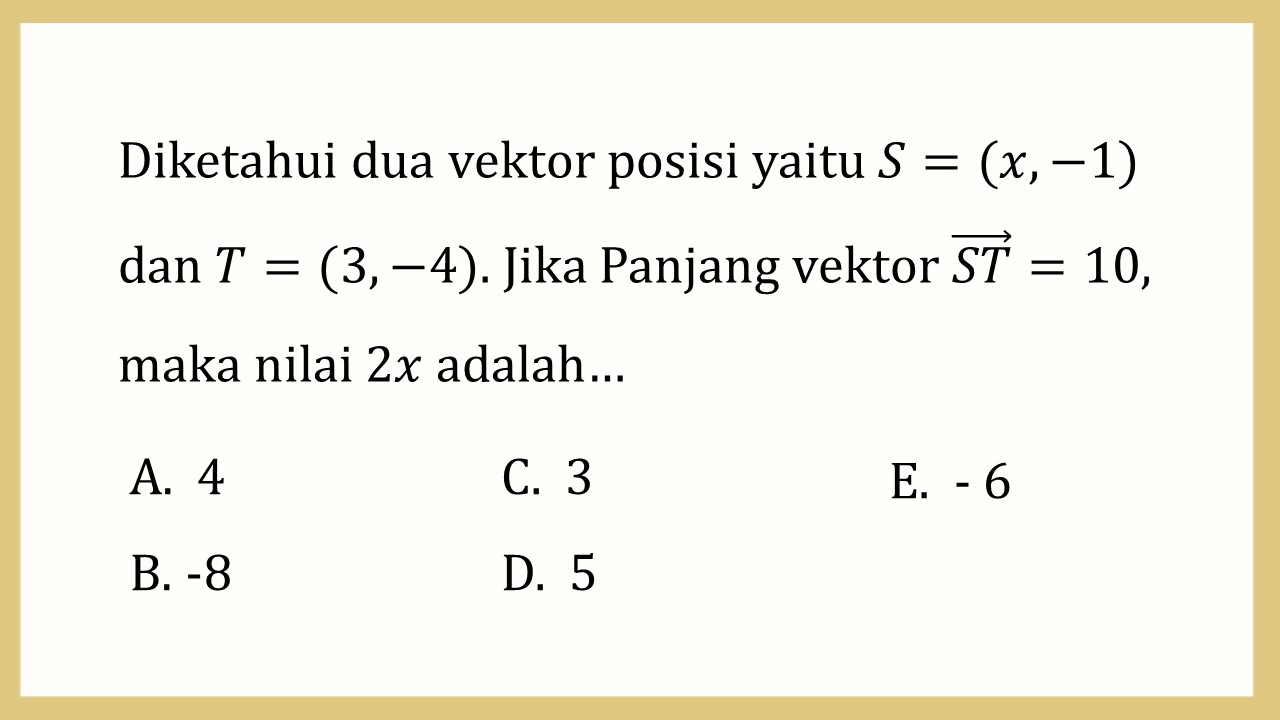 Diketahui dua vektor posisi yaitu S=(x,-1) dan T=(3,-4). Jika Panjang vektor (ST)=10, maka nilai 2x adalah…
