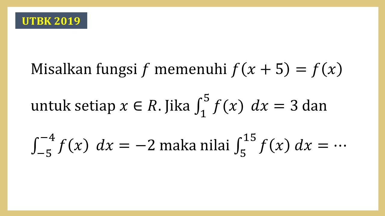 Misalkan fungsi f memenuhi f(x+5)=f(x) untuk setiap x ∈ R. Jika ∫_1^5 f(x) dx=3 dan ∫_(-5)^(-4) f(x) dx=-2 maka nilai ∫_5^15 f(x)  dx=⋯
