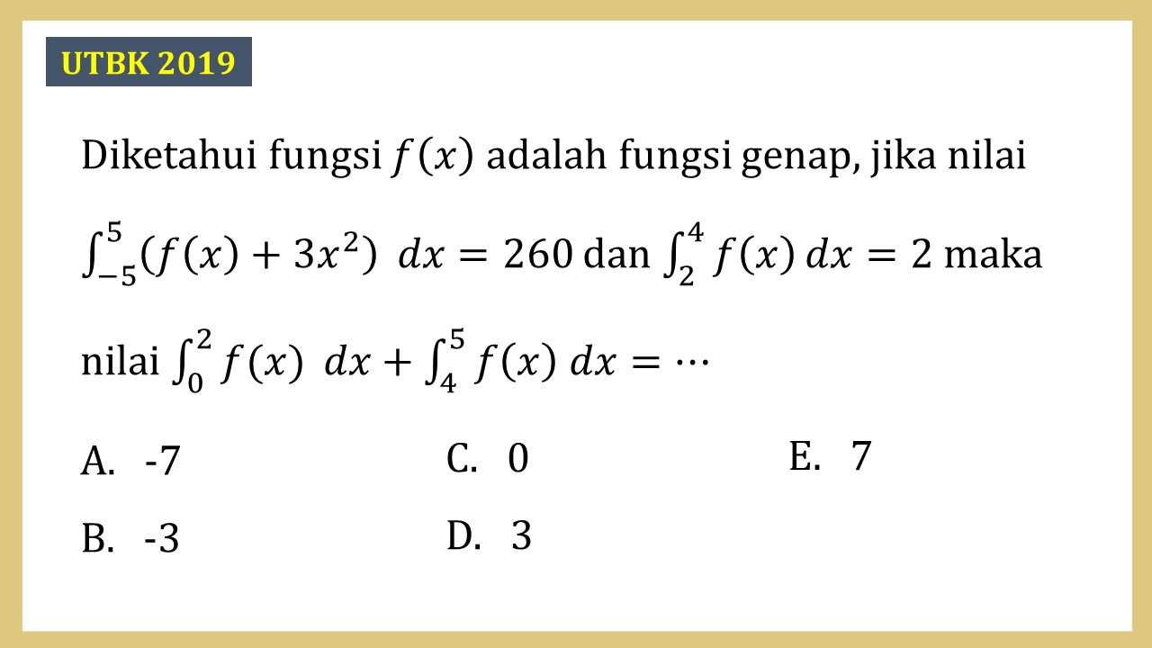 Diketahui fungsi f(x) adalah fungsi genap, jika nilai ∫_(-5)^5 (f(x)+3x^2 ) dx=260 dan ∫_2^4 f(x)  dx=2 maka nilai ∫_0^2 f(x) dx+∫_4^5 f(x) dx=⋯
