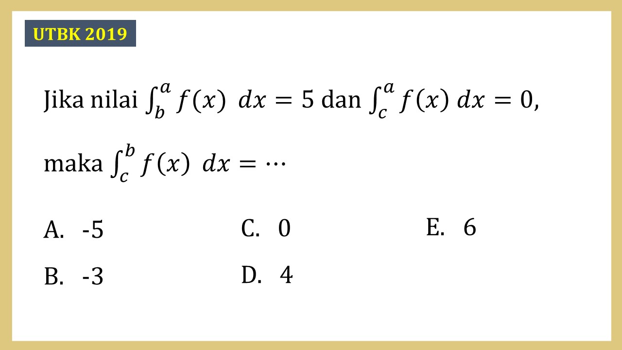 Jika nilai ∫_b^a f(x) dx=5 dan ∫_c^a f(x) dx=0, maka ∫_c^b f(x) dx=⋯
