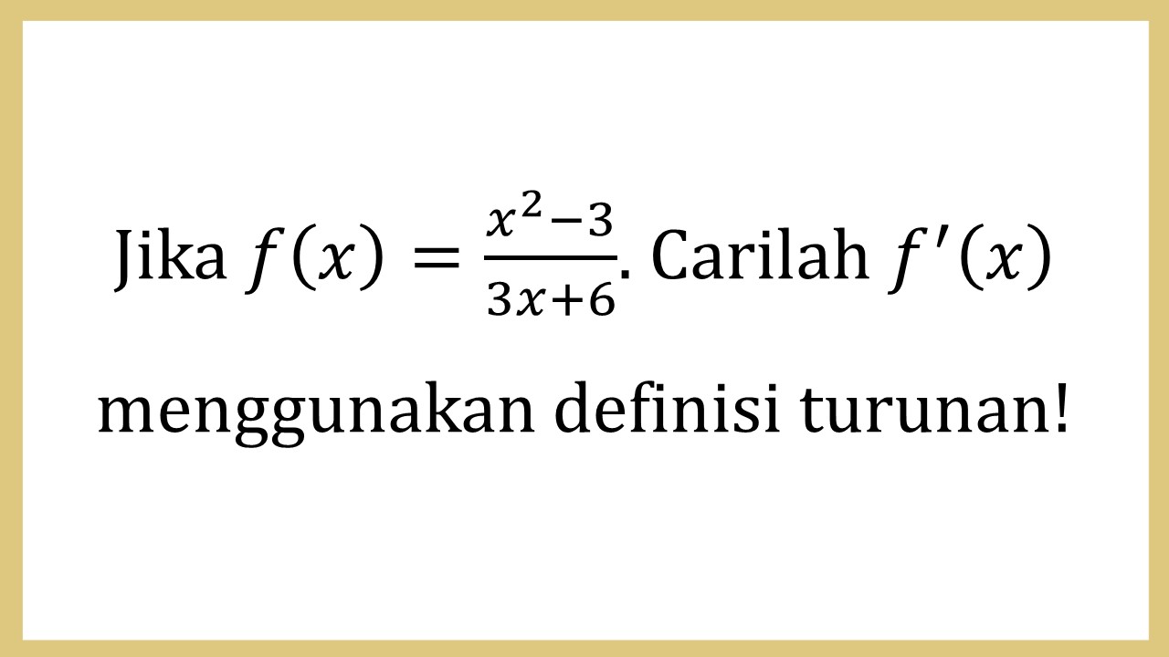 Jika f(x)=(x^2-3)/(3x+6). Carilah f'(x) menggunakan definisi turunan!
