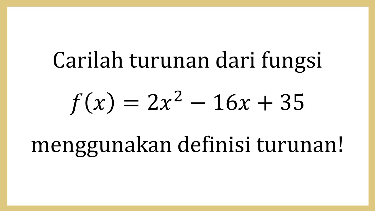 Carilah turunan dari fungsi f(x)=2x^2-16x+35 menggunakan definisi turunan!
