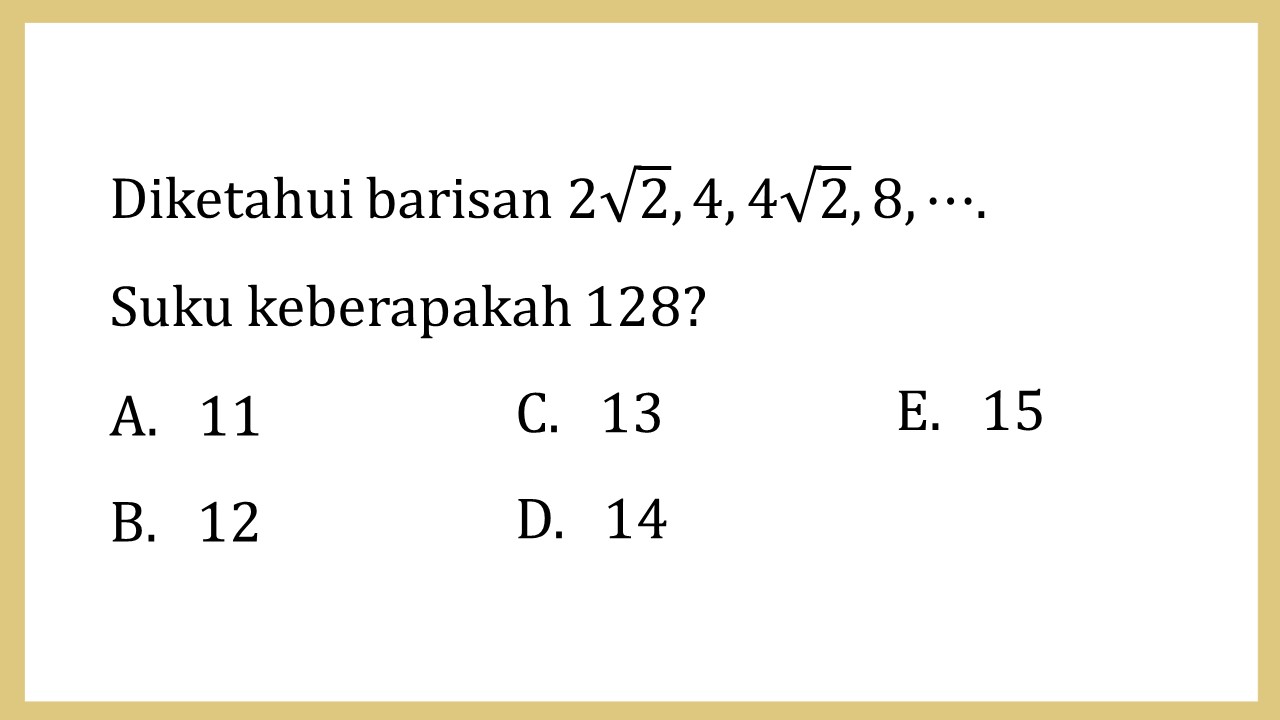 Diketahui barisan 2√2, 4, 4√2, 8, ⋯. 
Suku keberapakah 128?
