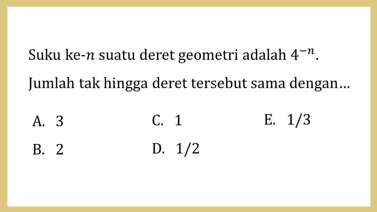 Suku ke-n suatu deret geometri adalah 4^(-n). Jumlah tak hingga deret tersebut sama dengan…
