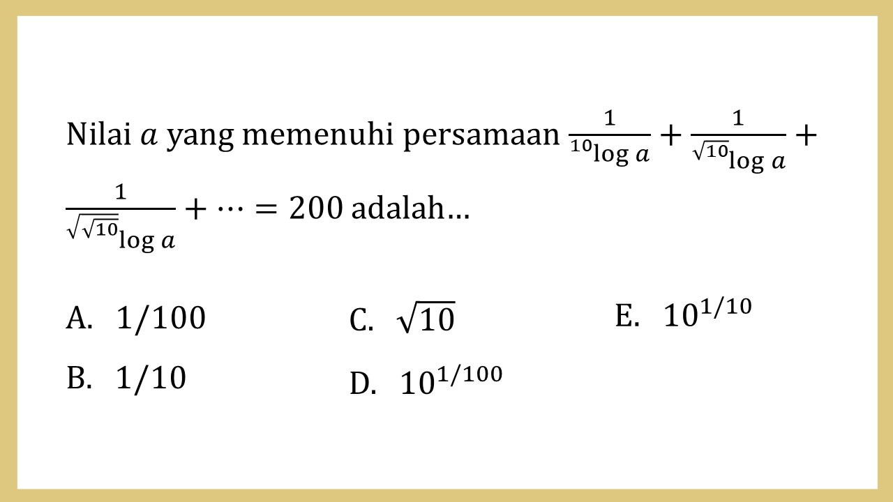 Nilai a yang memenuhi persamaan 1/10 log⁡ a +1/√10 log⁡ a + 1/√(√10)) log⁡ a +⋯= 200 adalah…
