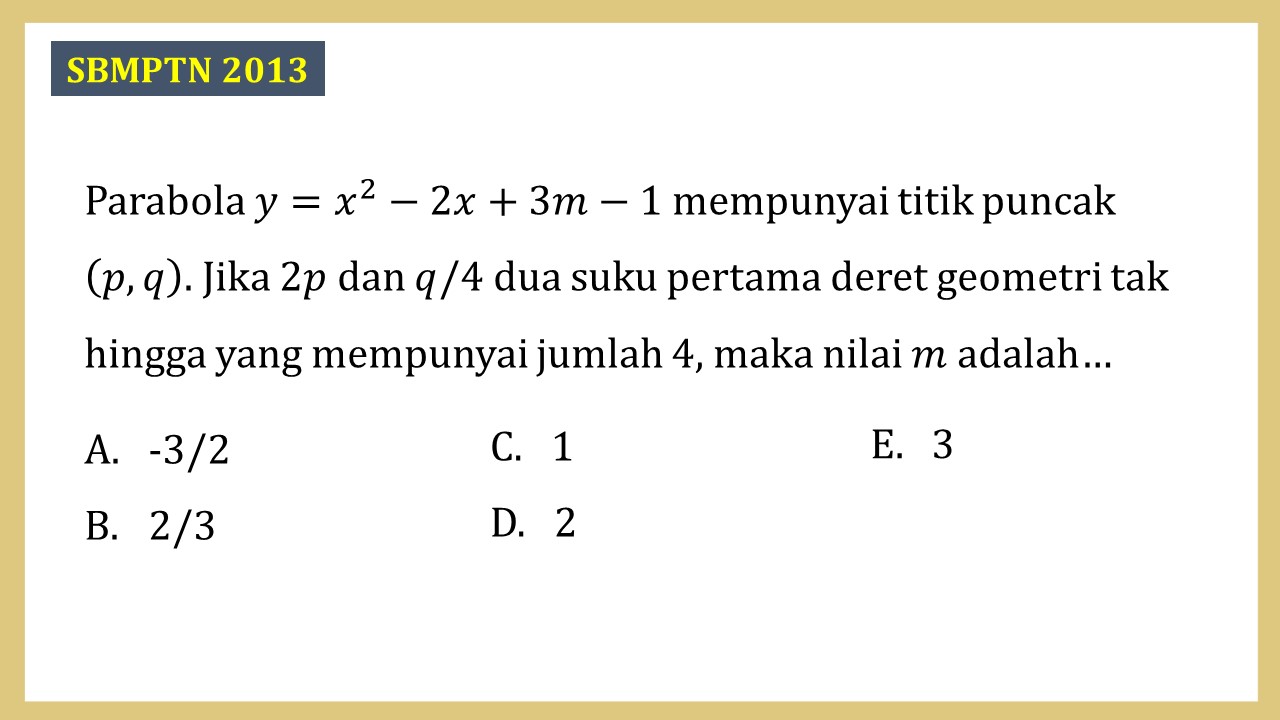 Parabola y=x^2-2x+3m-1 mempunyai titik puncak (p,q). Jika 2p dan q/4 dua suku pertama deret geometri tak hingga yang mempunyai jumlah 4, maka nilai m adalah…
