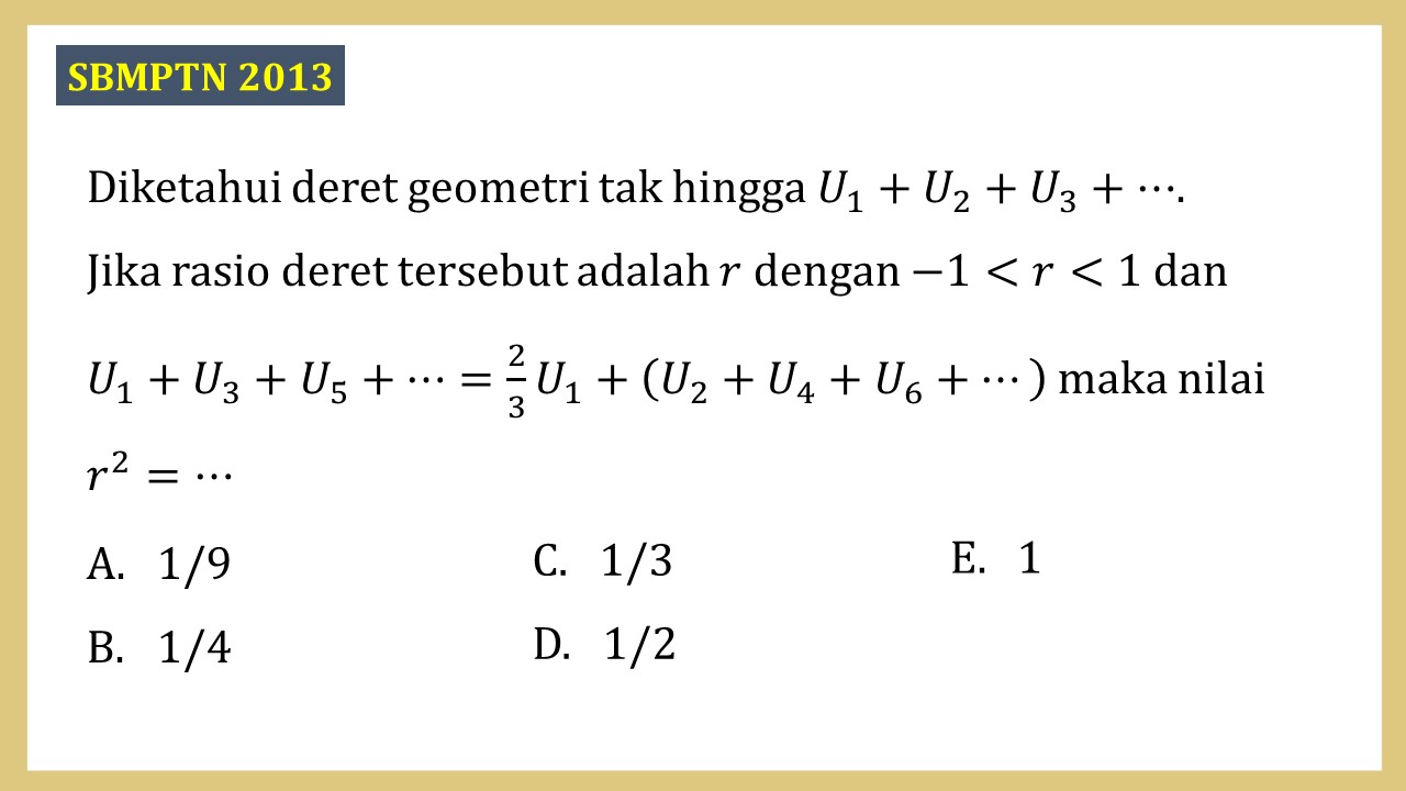 Diketahui deret geometri tak hingga U1+U2+U3+⋯. 
Jika rasio deret tersebut adalah r dengan −1<r<1 dan U1+U3+U5+⋯=2/3 U1+(U2+U4+U6+⋯) maka nilai r^2=⋯
