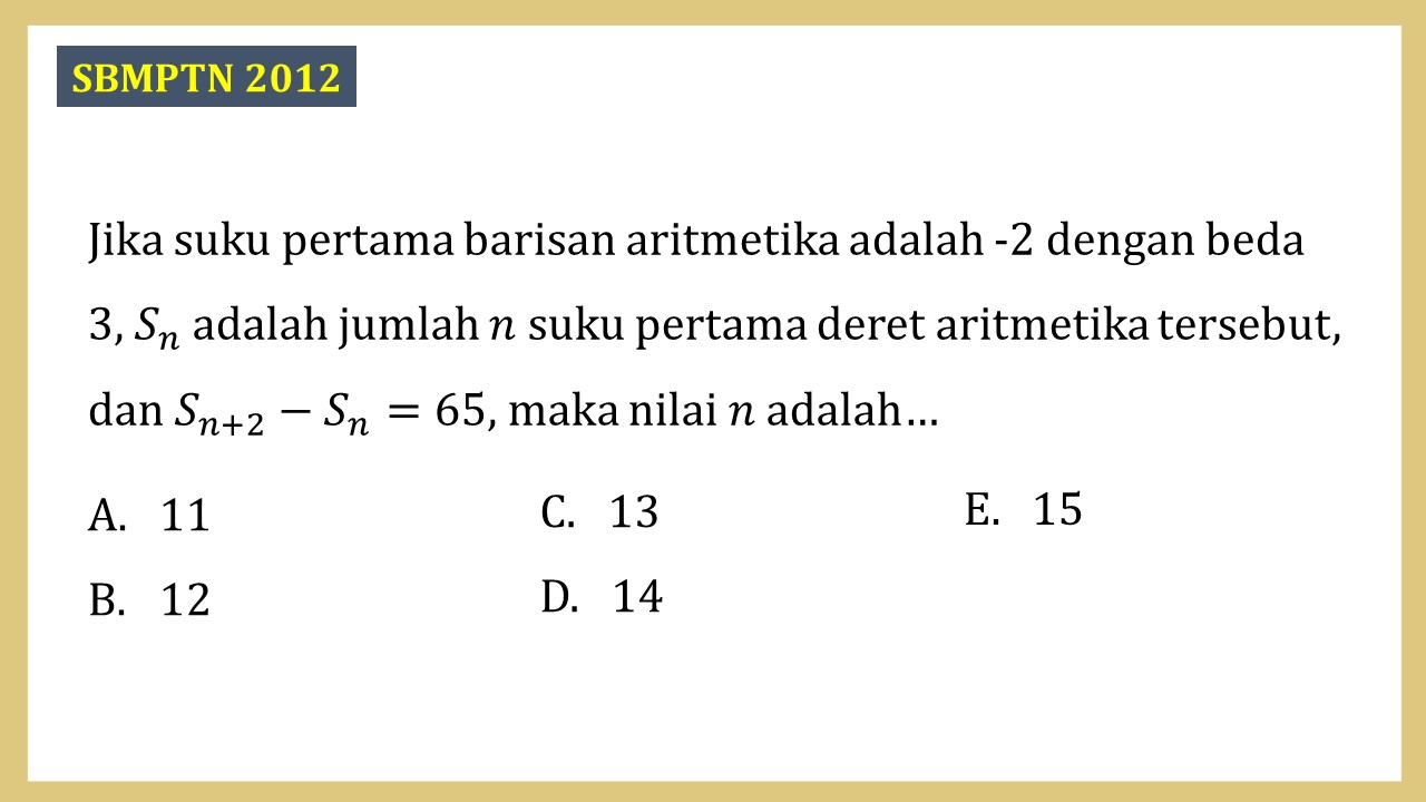 Jika suku pertama barisan aritmetika adalah -2 dengan beda 3, Sn adalah jumlah n suku pertama deret aritmetika tersebut, dan S(n+2)-Sn=65, maka nilai n adalah…
