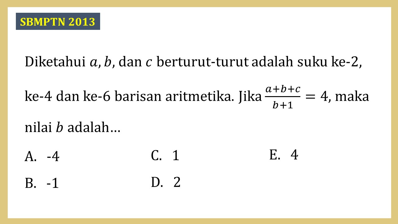 Diketahui a, b, dan c berturut-turut adalah suku ke-2, ke-4 dan ke-6 barisan aritmetika. Jika (a+b+c)/(b+1)=4, maka nilai b adalah…
