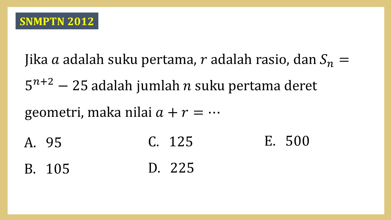 Jika a adalah suku pertama, r adalah rasio, dan Sn=5^(n+2)-25 adalah jumlah n suku pertama deret geometri, maka nilai a+r=⋯
