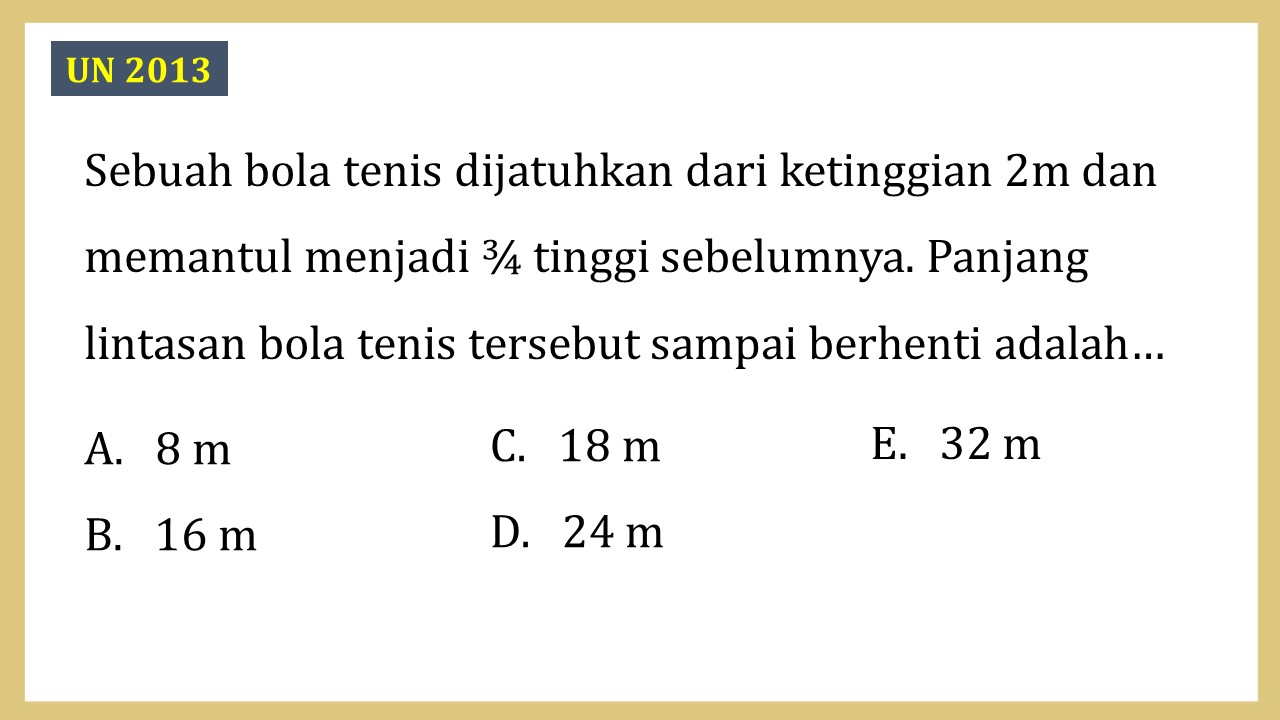 Sebuah bola tenis dijatuhkan dari ketinggian 2m dan memantul menjadi ¾ tinggi sebelumnya. Panjang lintasan bola tenis tersebut sampai berhenti adalah…
