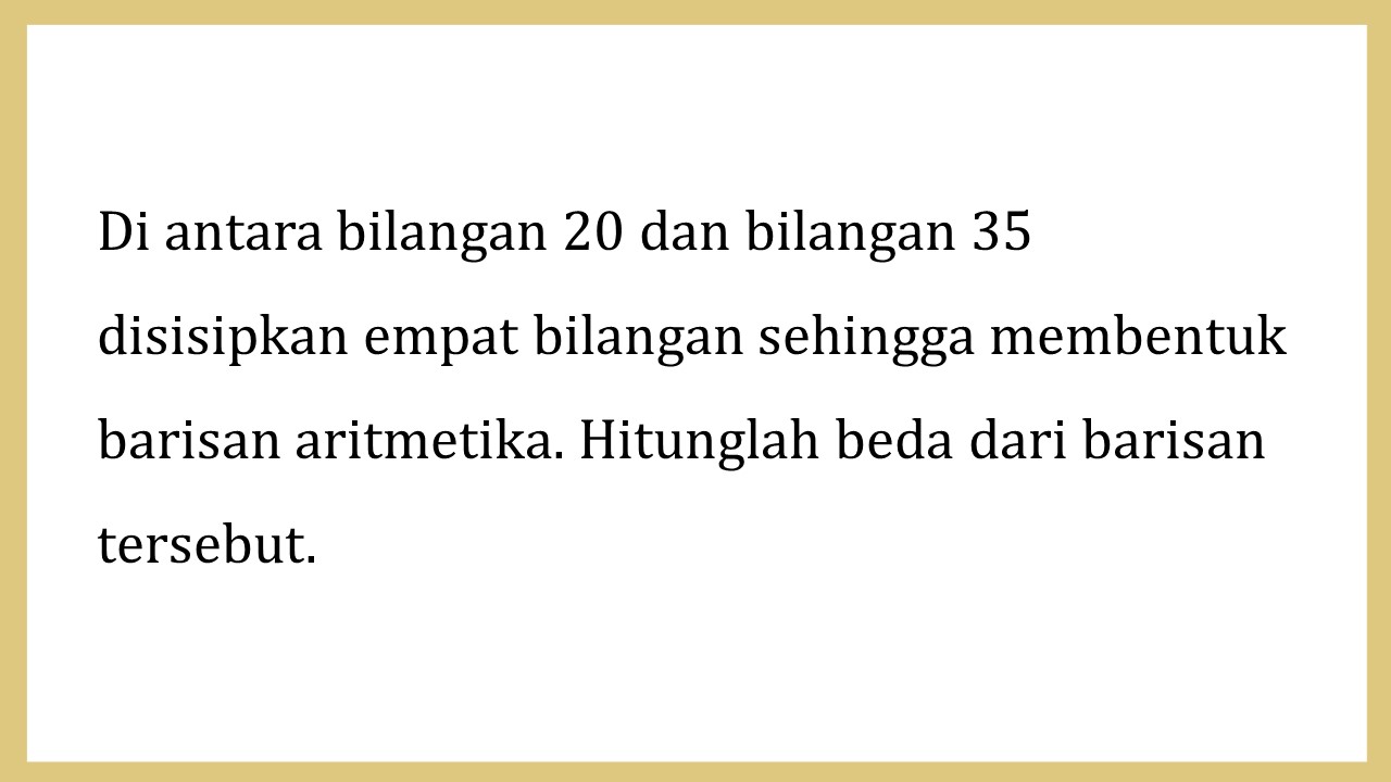 Di antara bilangan 20 dan bilangan 35 disisipkan empat bilangan sehingga membentuk barisan aritmetika. Hitunglah beda dari barisan tersebut.
