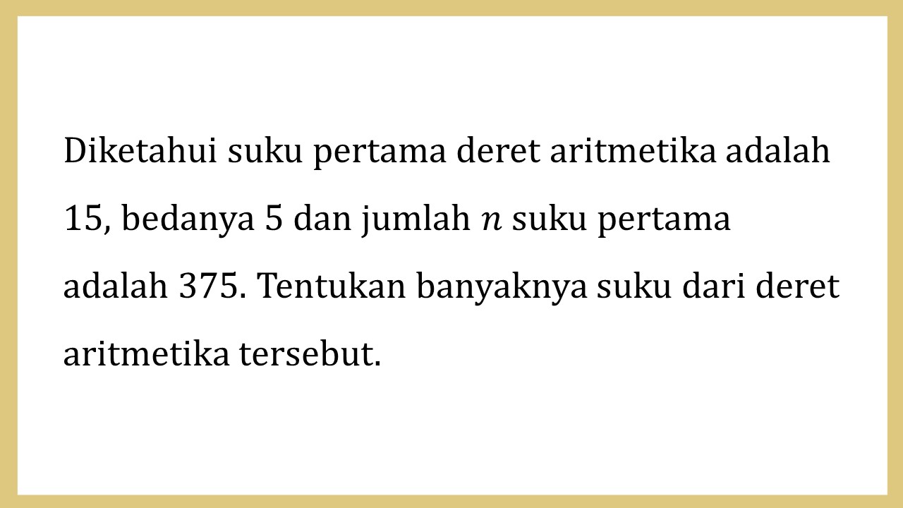 Diketahui suku pertama deret aritmetika adalah 15, bedanya 5 dan jumlah n suku pertama adalah 375. Tentukan banyaknya suku dari deret aritmetika tersebut.
