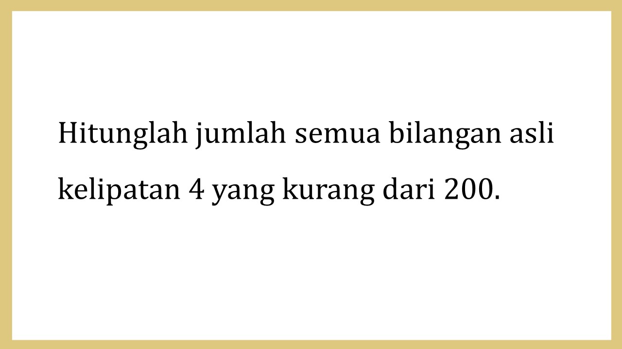 Hitunglah jumlah semua bilangan asli kelipatan 4 yang kurang dari 200.
