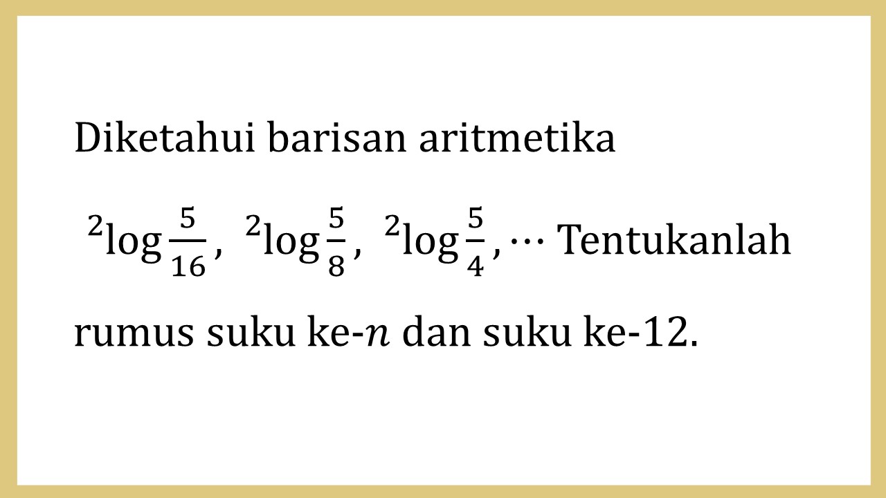 Diketahui barisan aritmetika 2log⁡ 5/16, 2log⁡ 5/8,2 log⁡ 5/4, ⋯ Tentukanlah rumus suku ke-n dan suku ke-12.
