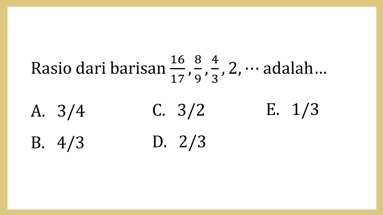 Rasio dari barisan 16/17, 8/9, 4/3, 2, ⋯ adalah…
