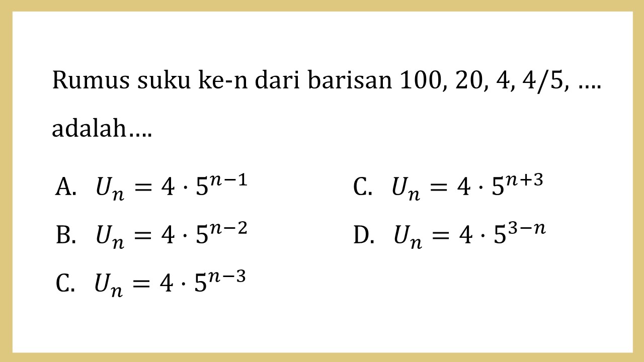 Rumus suku ke-n dari barisan 100, 20, 4, 4/5, …. adalah….
