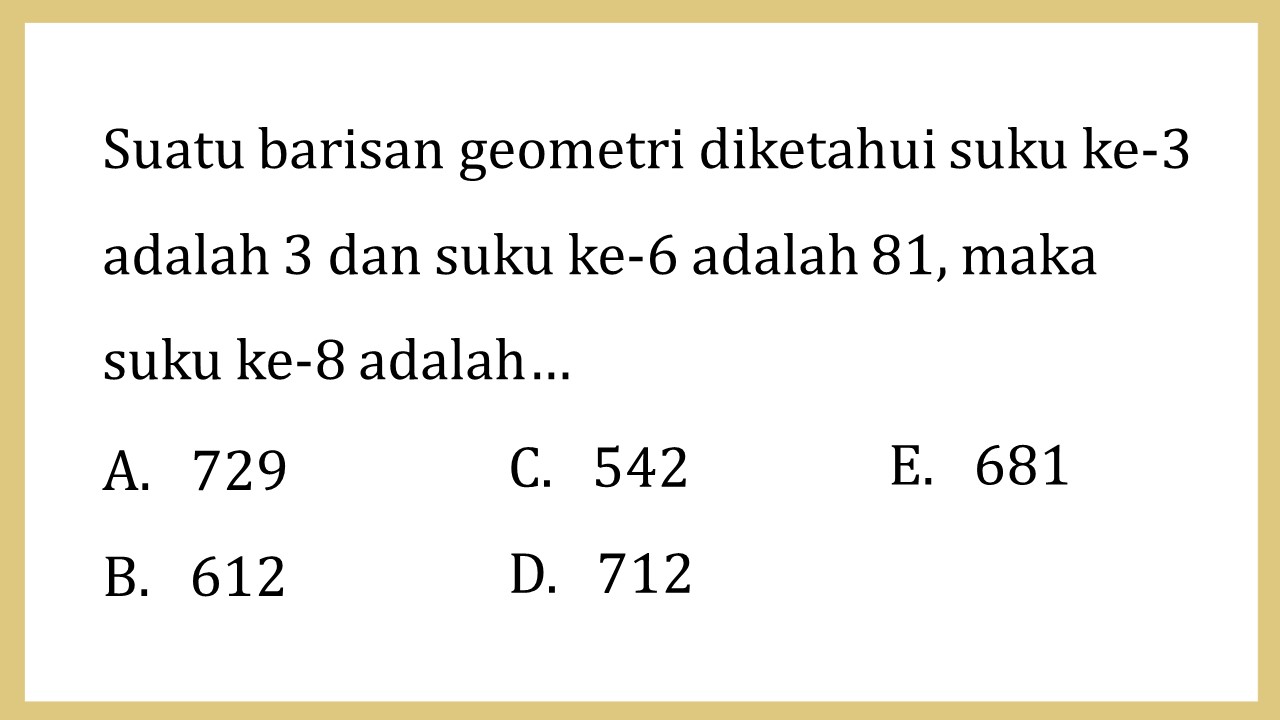 Suatu barisan geometri diketahui suku ke-3 adalah 3 dan suku ke-6 adalah 81, maka suku ke-8 adalah…
