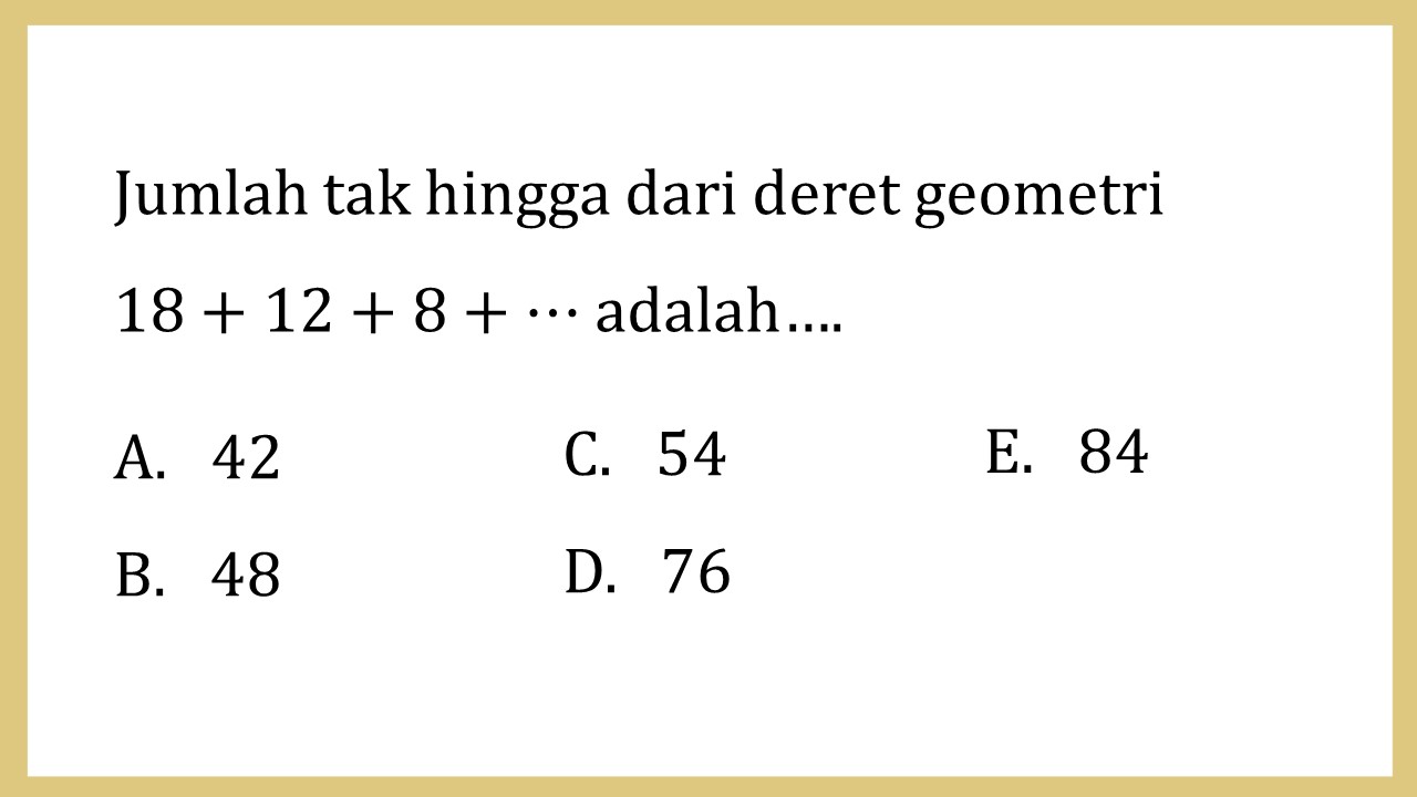 Jumlah tak hingga dari deret geometri 
18+12+8+⋯ adalah….
